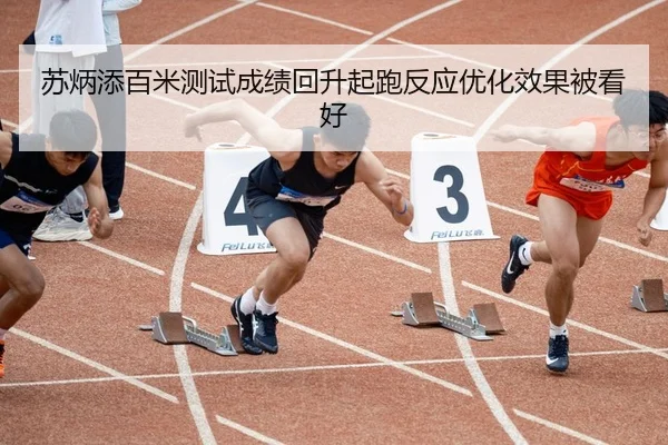 苏炳添百米测试成绩回升起跑反应优化效果被看好